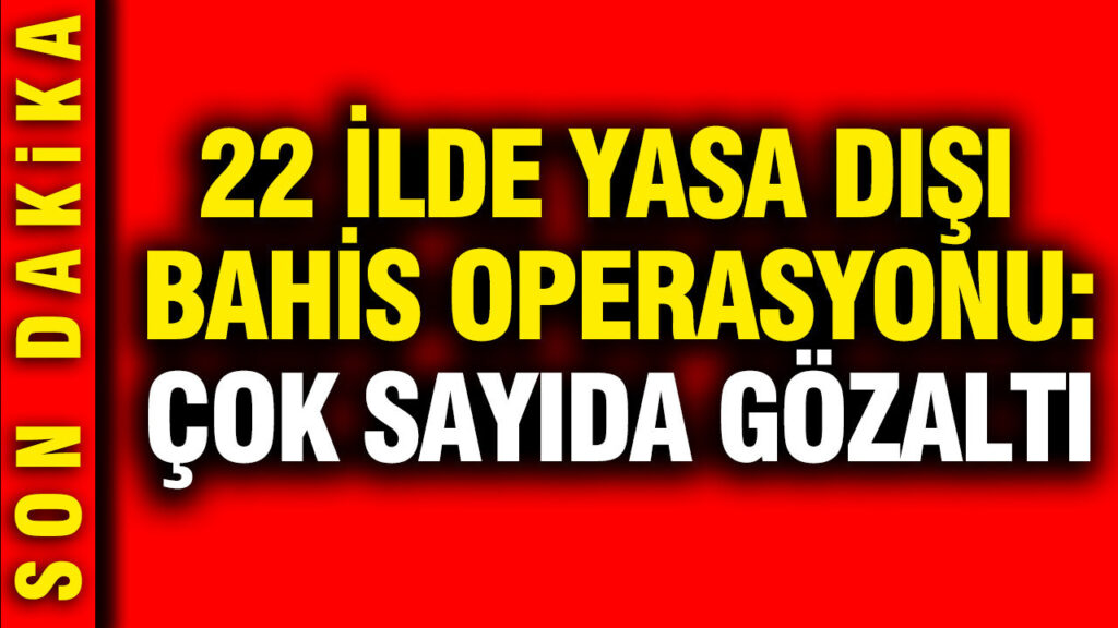 22 İl Genelinde Yasa Dışı Bahis Operasyonu: Çok Sayıda Gözaltı