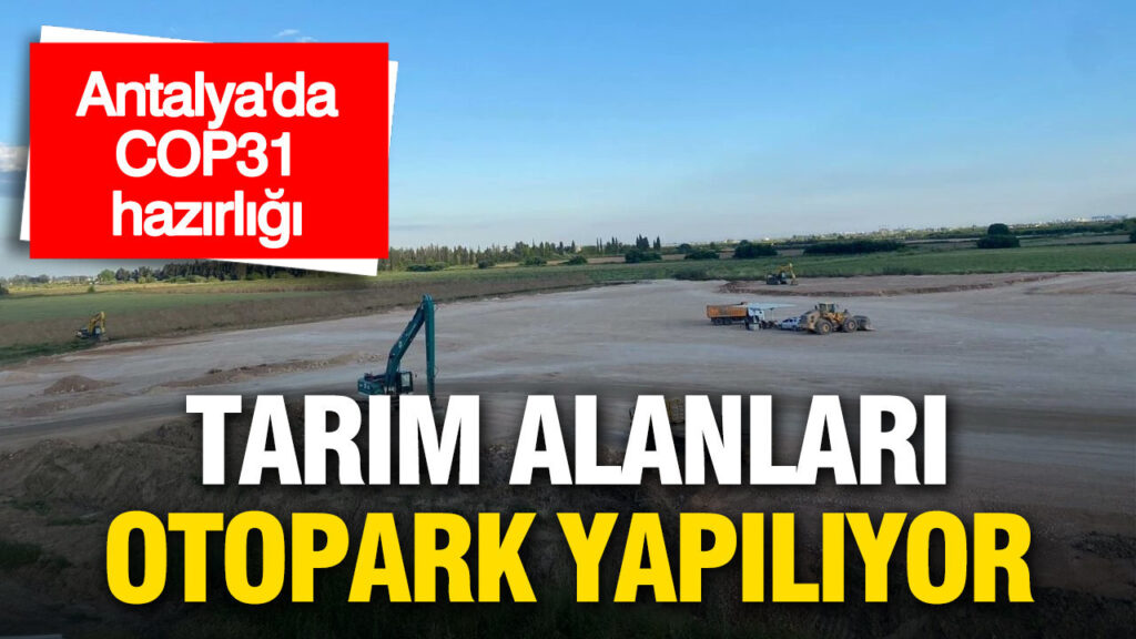 Antalya’da COP31 Hazırlıkları: Tarım Arazileri Otoparka Dönüşüyor